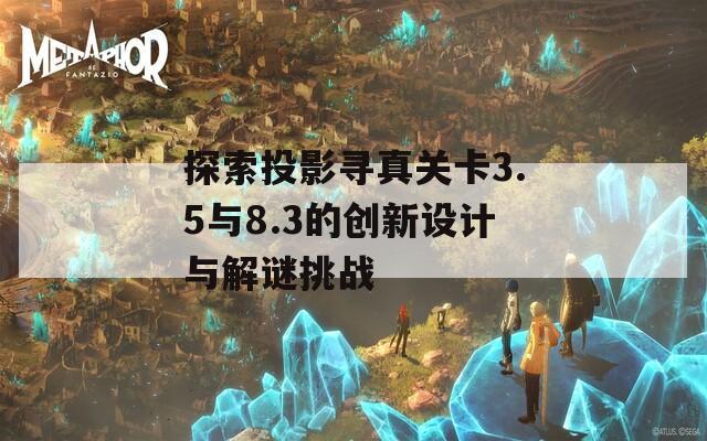 探索投影尋真關卡3.5與8.3的創(chuàng)新設計與解謎挑戰(zhàn)