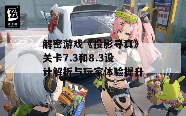 解密游戲《投影尋真》關(guān)卡7.3和8.3設(shè)計(jì)解析與玩家體驗(yàn)提升