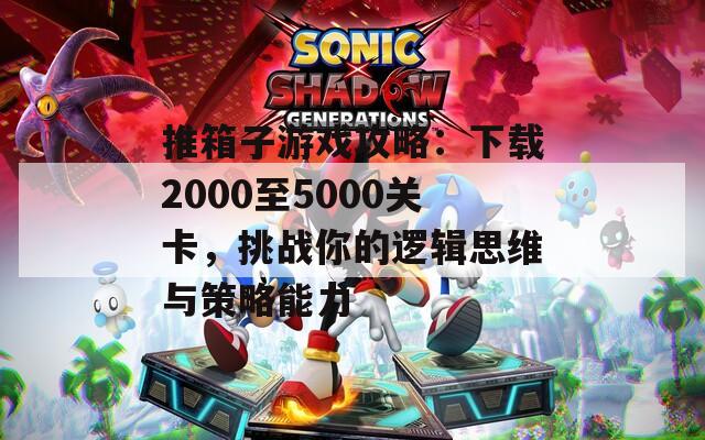 推箱子游戲攻略：下載2000至5000關(guān)卡，挑戰(zhàn)你的邏輯思維與策略能力