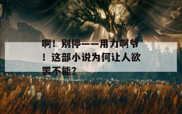 ??！別?！昧Π敚∵@部小說為何讓人欲罷不能？