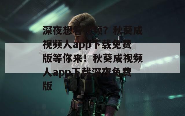 深夜想看視頻？秋葵成視頻人app下載免費(fèi)版等你來！秋葵成視頻人app下載深夜免費(fèi)版