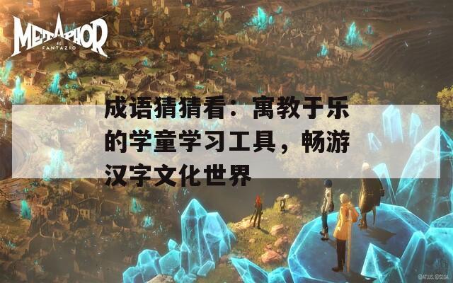 成語猜猜看：寓教于樂的學(xué)童學(xué)習(xí)工具，暢游漢字文化世界
