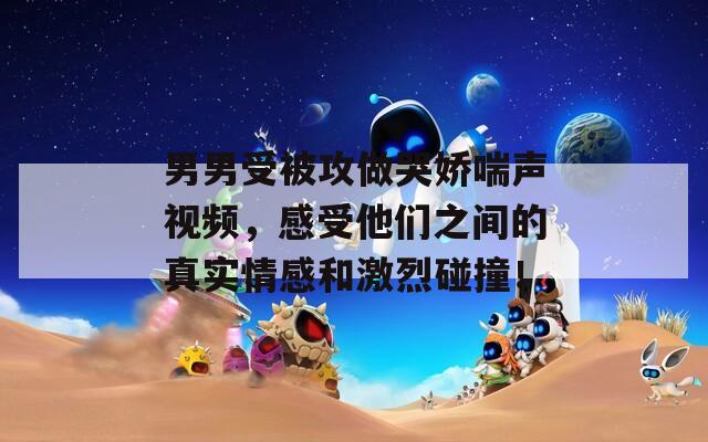 男男受被攻做哭嬌喘聲視頻，感受他們之間的真實(shí)情感和激烈碰撞！