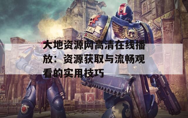 大地資源網(wǎng)高清在線播放：資源獲取與流暢觀看的實(shí)用技巧