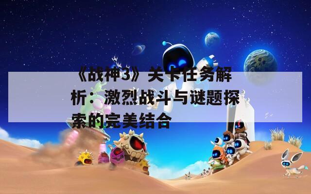 《戰(zhàn)神3》關(guān)卡任務(wù)解析：激烈戰(zhàn)斗與謎題探索的完美結(jié)合