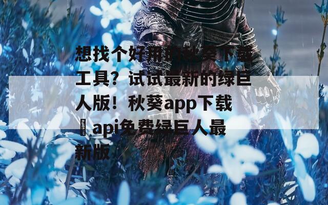 想找個好用的秋葵下載工具？試試最新的綠巨人版！秋葵app下載汅api免費綠巨人最新版