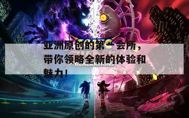 亞洲原創(chuàng)的第一會(huì)所，帶你領(lǐng)略全新的體驗(yàn)和魅力！