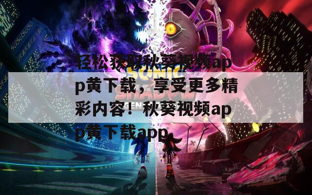 輕松獲取秋葵視頻app黃下載，享受更多精彩內(nèi)容！秋葵視頻app黃下載app