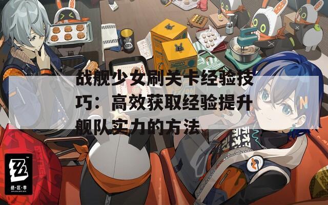 戰(zhàn)艦少女刷關(guān)卡經(jīng)驗(yàn)技巧：高效獲取經(jīng)驗(yàn)提升艦隊(duì)實(shí)力的方法