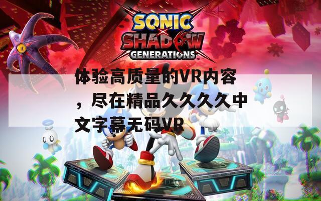 體驗高質(zhì)量的VR內(nèi)容，盡在精品久久久久中文字幕無碼VR