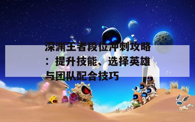 深淵王者段位沖刺攻略：提升技能、選擇英雄與團(tuán)隊(duì)配合技巧