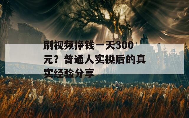 刷視頻掙錢一天300元？普通人實(shí)操后的真實(shí)經(jīng)驗(yàn)分享