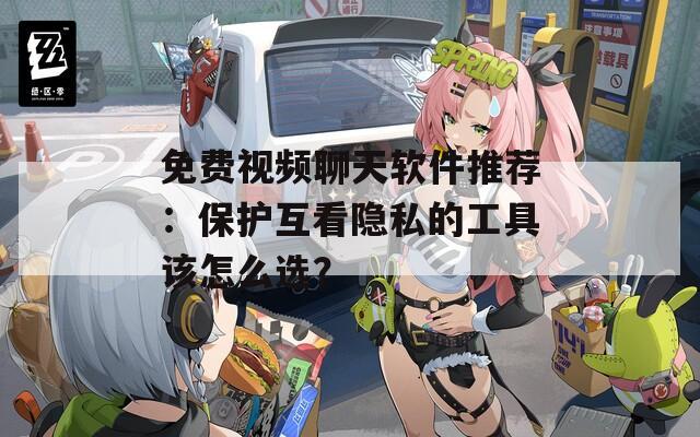 免費(fèi)視頻聊天軟件推薦：保護(hù)互看隱私的工具該怎么選？