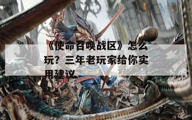 《使命召喚戰(zhàn)區(qū)》怎么玩？三年老玩家給你實(shí)用建議