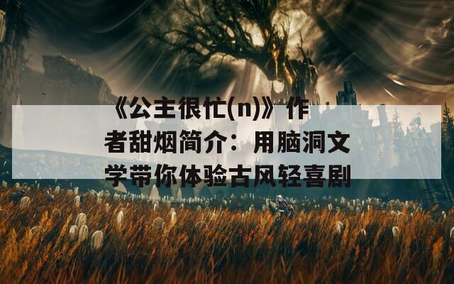 《公主很忙(n)》作者甜煙簡(jiǎn)介：用腦洞文學(xué)帶你體驗(yàn)古風(fēng)輕喜劇