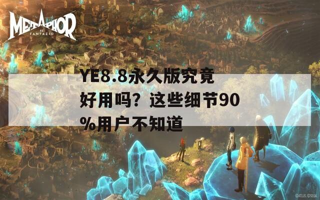 YE8.8永久版究竟好用嗎？這些細(xì)節(jié)90%用戶不知道