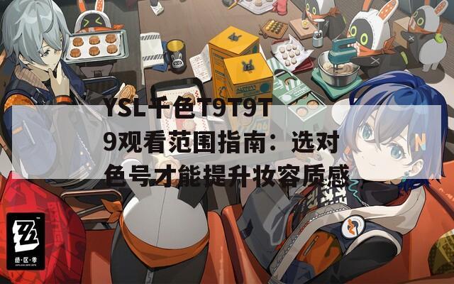 YSL千色T9T9T9觀看范圍指南：選對色號才能提升妝容質(zhì)感