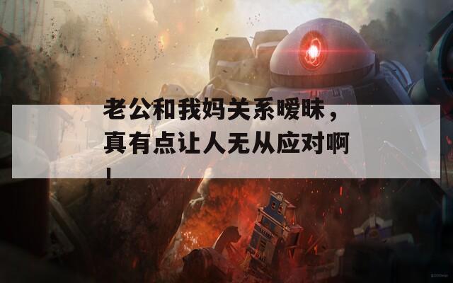 老公和我媽關(guān)系曖昧，真有點(diǎn)讓人無(wú)從應(yīng)對(duì)??！