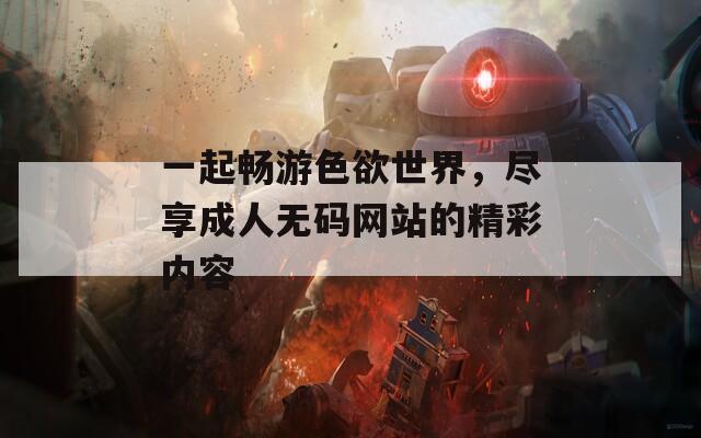 一起暢游色欲世界，盡享成人無(wú)碼網(wǎng)站的精彩內(nèi)容