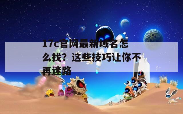17c官網(wǎng)最新域名怎么找？這些技巧讓你不再迷路