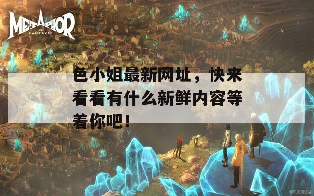 色小姐最新網(wǎng)址，快來看看有什么新鮮內(nèi)容等著你吧！