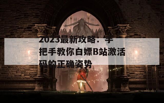 2023最新攻略：手把手教你白嫖B站激活碼的正確姿勢