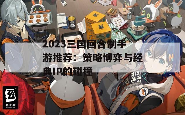 2023三國回合制手游推薦：策略博弈與經(jīng)典IP的碰撞