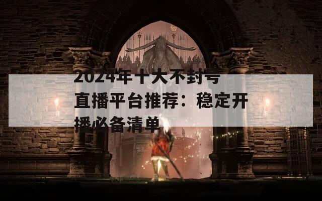 2024年十大不封號(hào)直播平臺(tái)推薦：穩(wěn)定開播必備清單