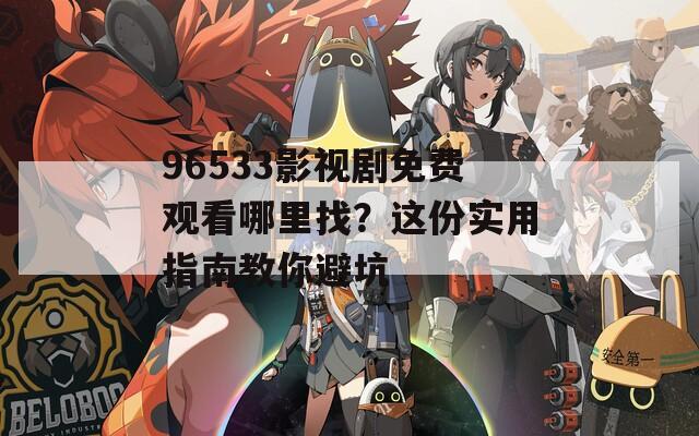 96533影視劇免費(fèi)觀看哪里找？這份實(shí)用指南教你避坑