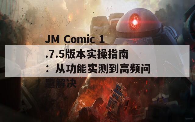 JM Comic 1.7.5版本實(shí)操指南：從功能實(shí)測到高頻問題解決