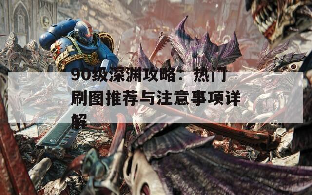 90級深淵攻略：熱門刷圖推薦與注意事項詳解