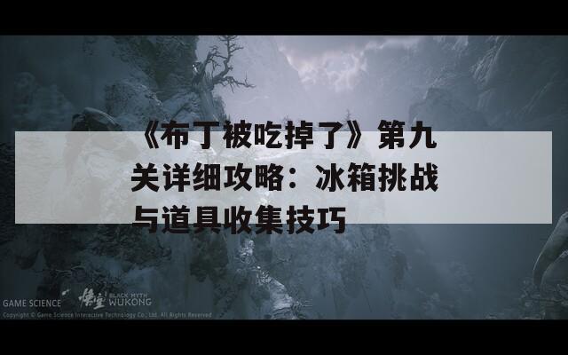 《布丁被吃掉了》第九關(guān)詳細(xì)攻略：冰箱挑戰(zhàn)與道具收集技巧