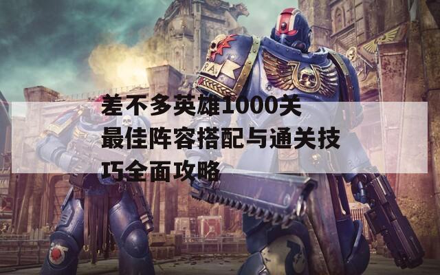 差不多英雄1000關(guān)最佳陣容搭配與通關(guān)技巧全面攻略