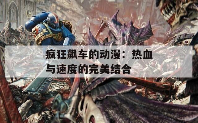 瘋狂飆車的動漫：熱血與速度的完美結合