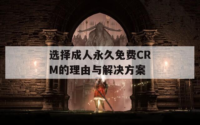 選擇成人永久免費CRM的理由與解決方案