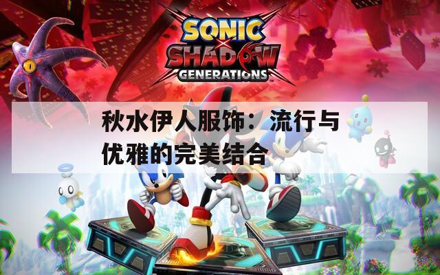 秋水伊人服飾：流行與優(yōu)雅的完美結(jié)合
