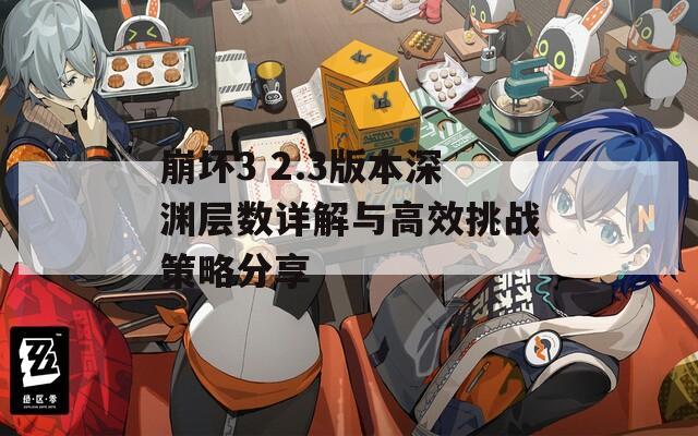 崩壞3 2.3版本深淵層數(shù)詳解與高效挑戰(zhàn)策略分享