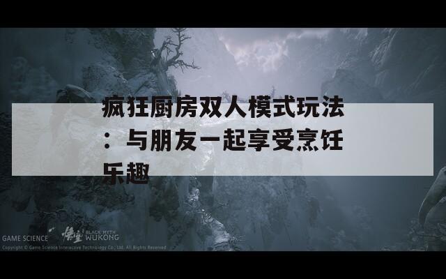 瘋狂廚房雙人模式玩法：與朋友一起享受烹飪樂(lè)趣
