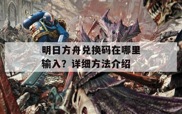明日方舟兌換碼在哪里輸入？詳細(xì)方法介紹