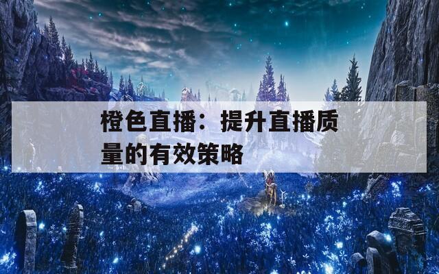 橙色直播：提升直播質(zhì)量的有效策略