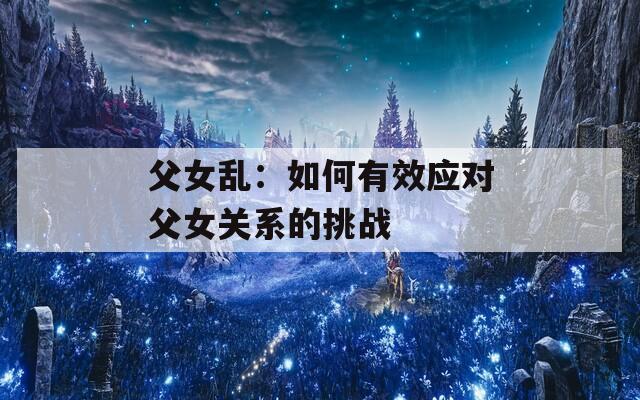 父女亂：如何有效應對父女關系的挑戰(zhàn)