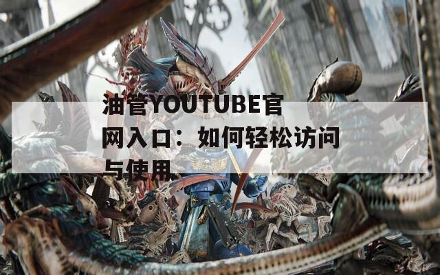 油管YOUTUBE官網(wǎng)入口：如何輕松訪問與使用