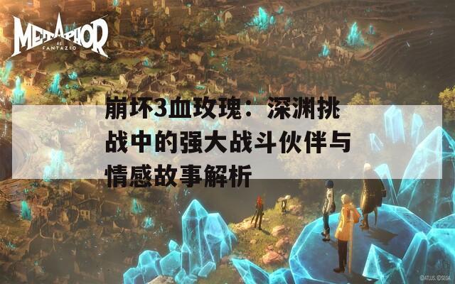 崩壞3血玫瑰：深淵挑戰(zhàn)中的強大戰(zhàn)斗伙伴與情感故事解析