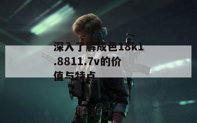 深入了解成色18k1.8811.7v的價值與特點