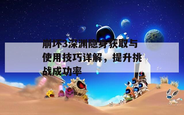 崩壞3深淵隱身獲取與使用技巧詳解，提升挑戰(zhàn)成功率