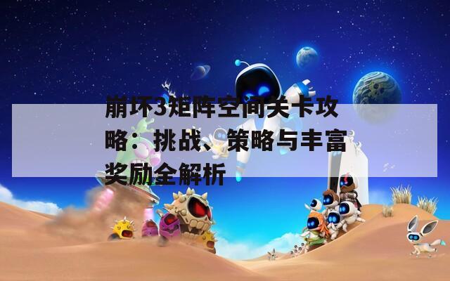 崩壞3矩陣空間關(guān)卡攻略：挑戰(zhàn)、策略與豐富獎勵全解析
