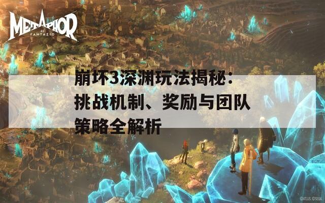 崩壞3深淵玩法揭秘：挑戰(zhàn)機制、獎勵與團隊策略全解析
