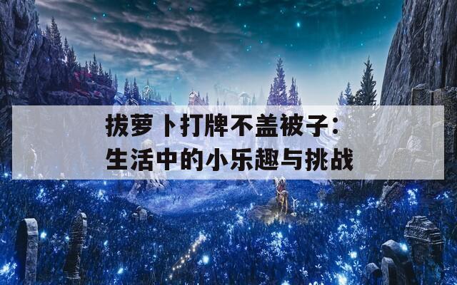 拔蘿卜打牌不蓋被子：生活中的小樂趣與挑戰(zhàn)