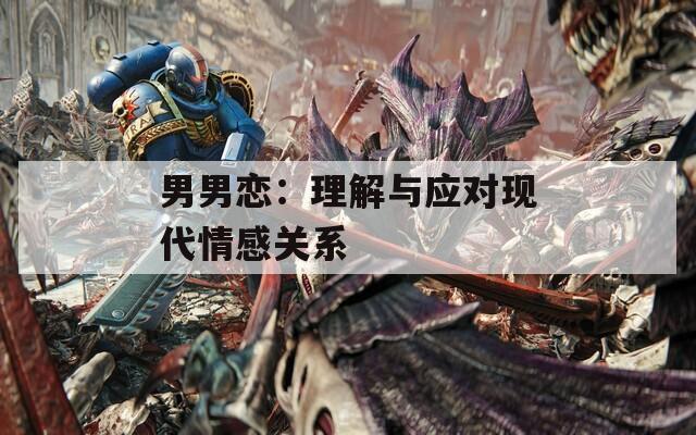 男男戀：理解與應(yīng)對(duì)現(xiàn)代情感關(guān)系