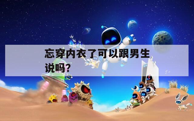 忘穿內(nèi)衣了可以跟男生說(shuō)嗎？
